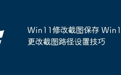 Win11修改截图保存 Win11更改截图路径设置技巧