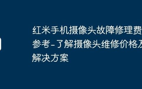 红米手机摄像头故障修理费用参考-了解摄像头维修价格及解决方案