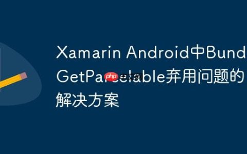 Xamarin Android中Bundle.GetParcelable弃用问题的解决方案