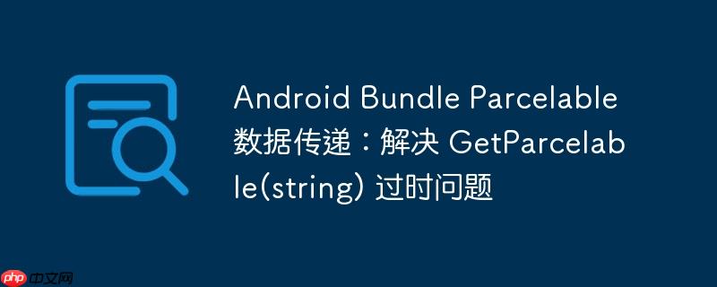android bundle parcelable 数据传递:解决 getparcelable(string) 过时问题