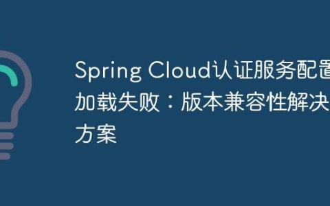 Spring Cloud认证服务配置加载失败：版本兼容性解决方案