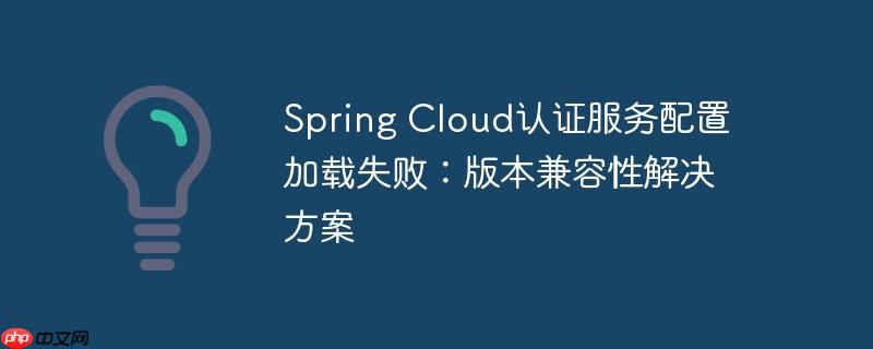 spring cloud认证服务配置加载失败:版本兼容性解决方案
