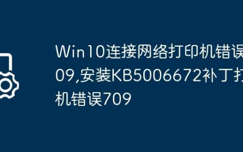 Win10连接网络打印机错误709,安装KB5006672补丁打印机错误709