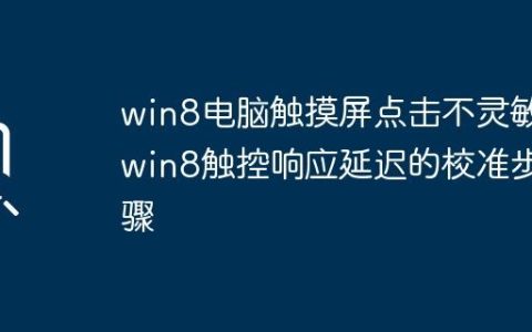 win8电脑触摸屏点击不灵敏_win8触控响应延迟的校准步骤