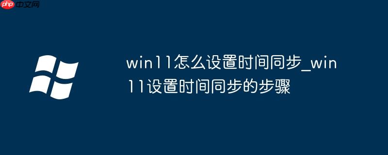 win11怎么设置时间同步_win11设置时间同步的步骤