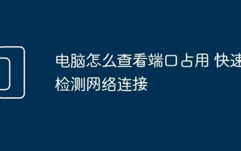 电脑怎么查看端口占用 快速检测网络连接