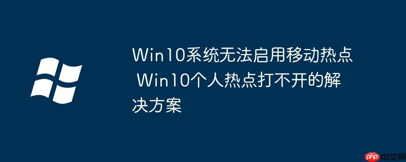 Win10系统无法启用移动热点 Win10个人热点打不开的解决方案