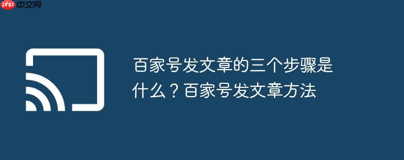 百家号发文章的三个步骤是什么?百家号发文章方法
