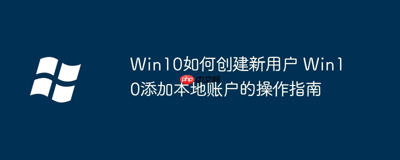 Win10如何创建新用户 Win10添加本地账户的操作指南