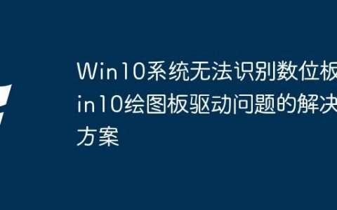 Win10系统无法识别数位板 Win10绘图板驱动问题的解决方案
