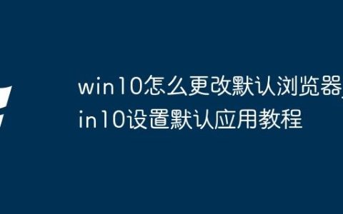 win10怎么更改默认浏览器_win10设置默认应用教程