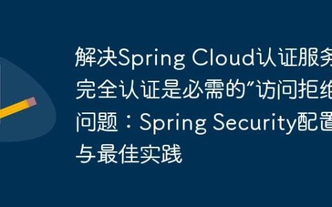解决Spring Cloud认证服务“完全认证是必需的”访问拒绝问题：Spring Security配置与最佳实践