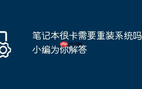 笔记本很卡需要重装系统吗?小编为你解答