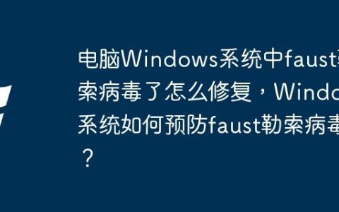 电脑Windows系统中faust勒索病毒了怎么修复，Windows系统如何预防faust勒索病毒？