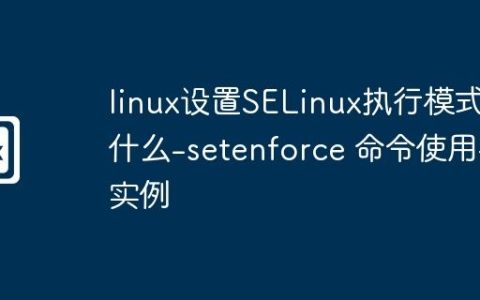 linux设置SELinux执行模式是什么-setenforce 命令使用与实例