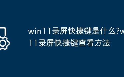 win11录屏快捷键是什么?win11录屏快捷键查看方法