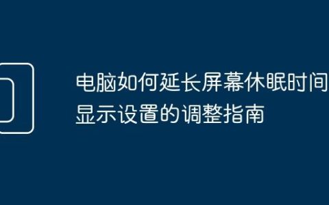 电脑如何延长屏幕休眠时间 显示设置的调整指南