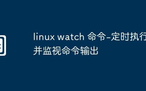 linux watch 命令-定时执行并监视命令输出
