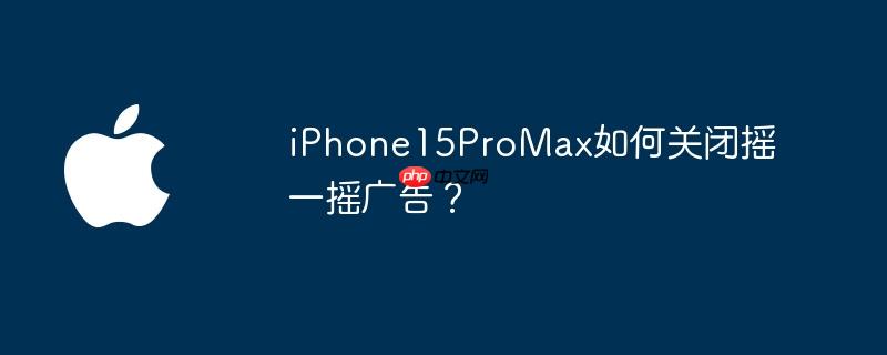 iPhone15ProMax如何关闭摇一摇广告?