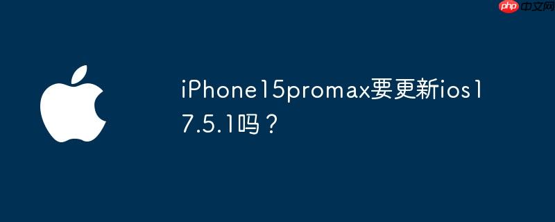 iPhone15promax要更新ios17.5.1吗?