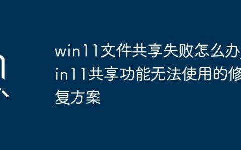 win11文件共享失败怎么办_win11共享功能无法使用的修复方案