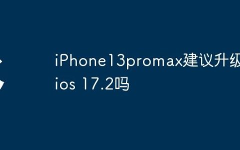 iPhone13promax建议升级到ios 17.2吗