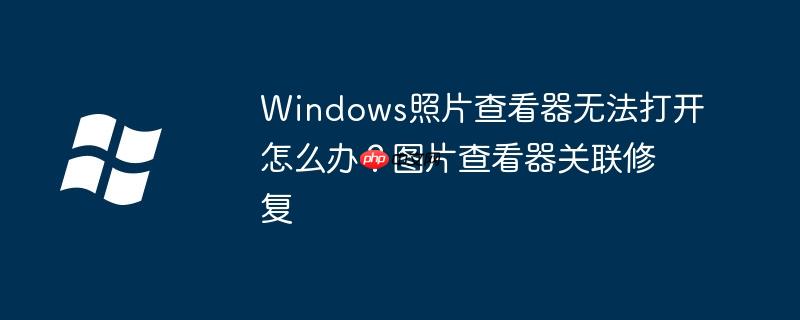 Windows照片查看器无法打开怎么办?图片查看器关联修复