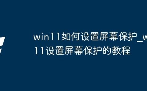 win11如何设置屏幕保护_win11设置屏幕保护的教程