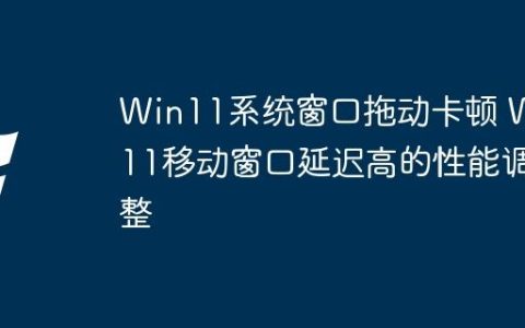Win11系统窗口拖动卡顿 Win11移动窗口延迟高的性能调整