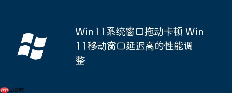 Win11系统窗口拖动卡顿 Win11移动窗口延迟高的性能调整