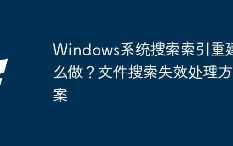 Windows系统搜索索引重建怎么做？文件搜索失效处理方案
