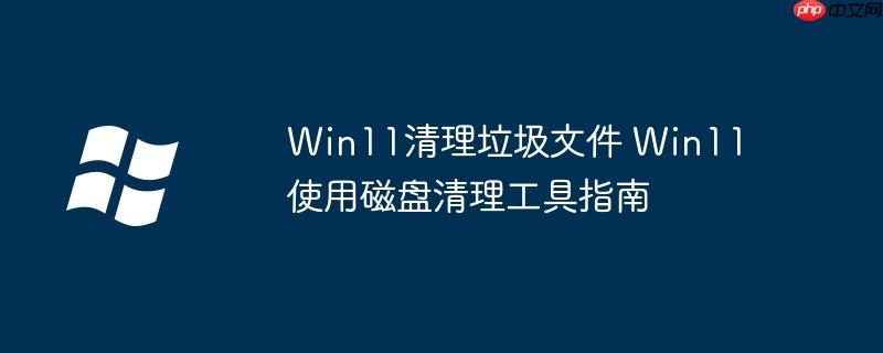 Win11清理垃圾文件 Win11使用磁盘清理工具指南