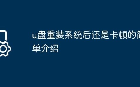 u盘重装系统后还是卡顿的简单介绍