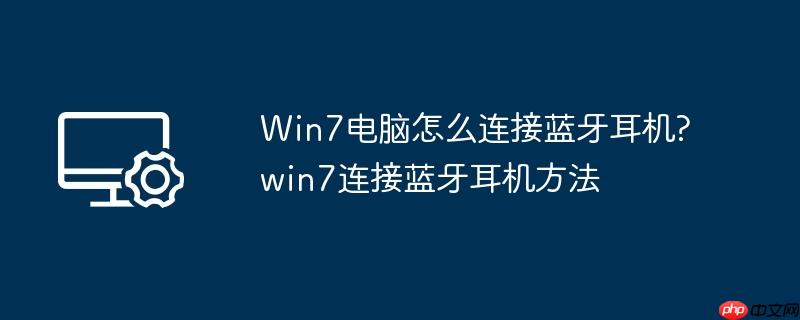 Win7电脑怎么连接蓝牙耳机?win7连接蓝牙耳机方法