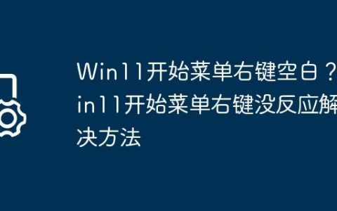 Win11开始菜单右键空白？Win11开始菜单右键没反应解决方法