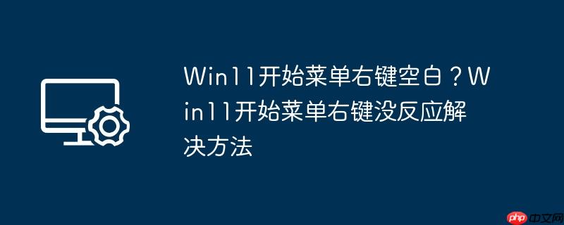 Win11开始菜单右键空白?Win11开始菜单右键没反应解决方法