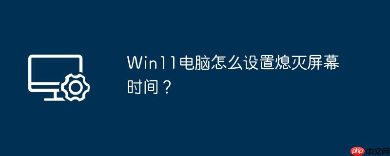 Win11电脑怎么设置熄灭屏幕时间?