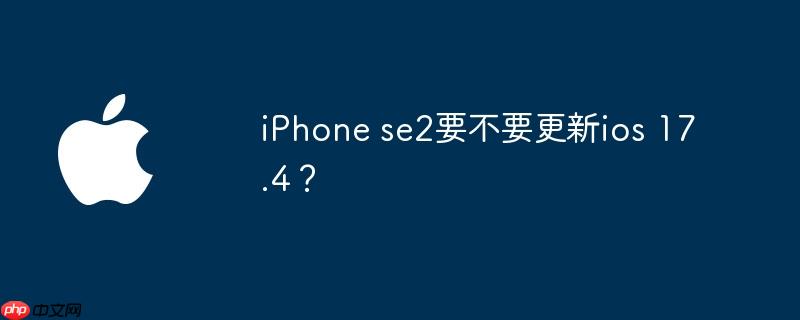 iphone se2要不要更新ios 17.4?