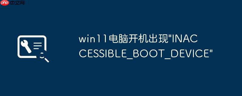 win11电脑开机出现”INACCESSIBLE_BOOT_DEVICE”