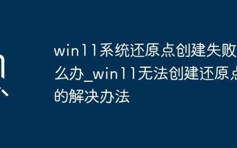 win11系统还原点创建失败怎么办_win11无法创建还原点的解决办法