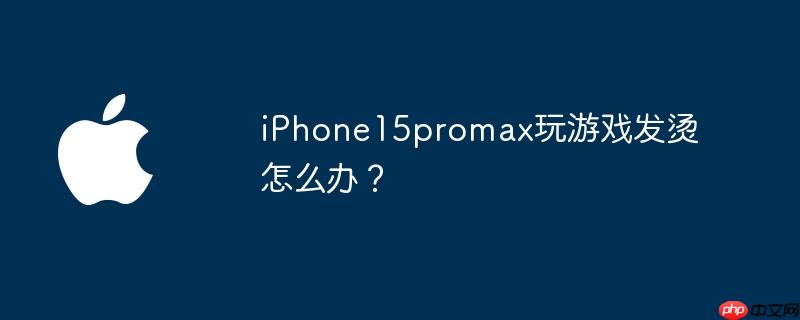 iPhone15promax玩游戏发烫怎么办?