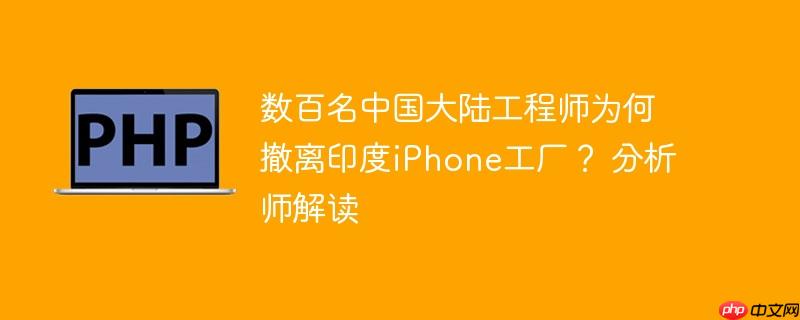 数百名中国大陆工程师为何撤离印度iphone工厂? 分析师解读
