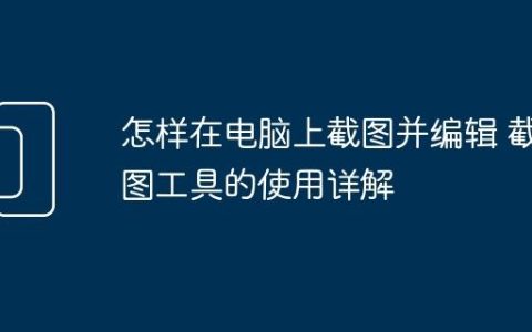 怎样在电脑上截图并编辑 截图工具的使用详解