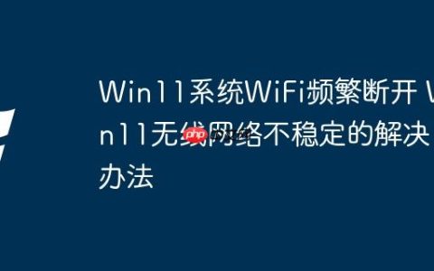 Win11系统WiFi频繁断开 Win11无线网络不稳定的解决办法