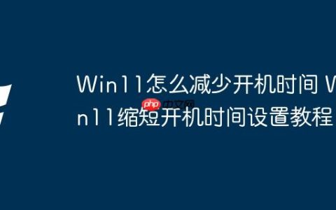 Win11怎么减少开机时间 Win11缩短开机时间设置教程