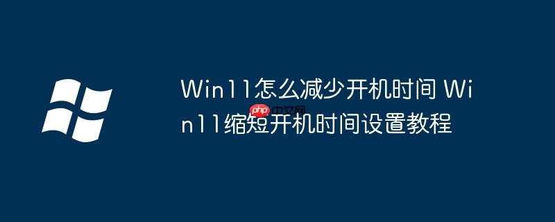 Win11怎么减少开机时间 Win11缩短开机时间设置教程