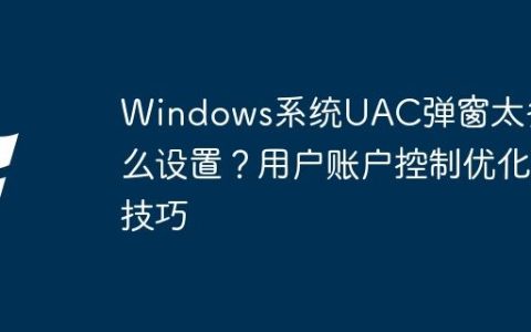 Windows系统UAC弹窗太多怎么设置？用户账户控制优化技巧