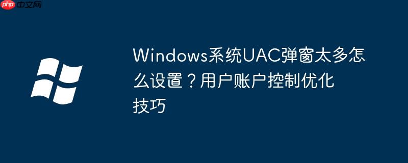 Windows系统UAC弹窗太多怎么设置?用户账户控制优化技巧