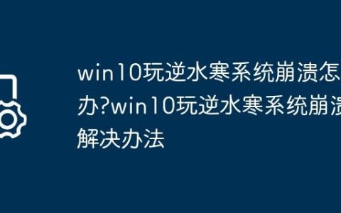 win10玩逆水寒系统崩溃怎么办?win10玩逆水寒系统崩溃解决办法