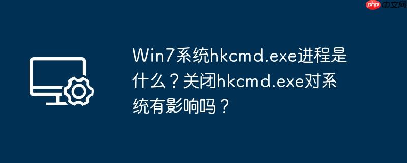 Win7系统hkcmd.exe进程是什么?关闭hkcmd.exe对系统有影响吗?
